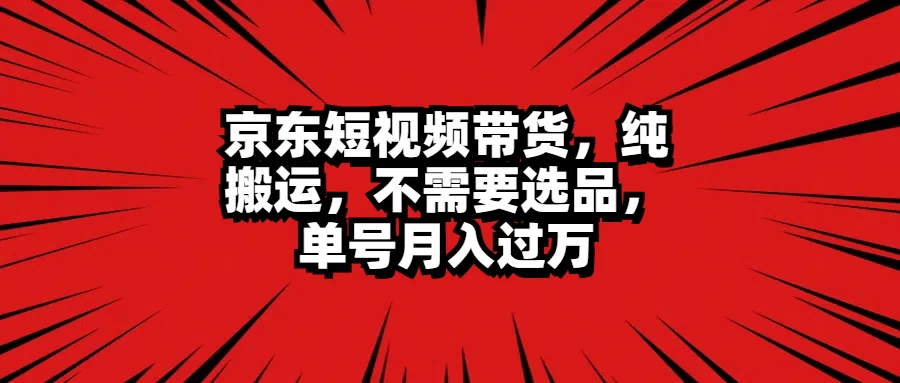 京东短视频带货，纯搬运，不需要选品，单号月入过万-启航188资源站