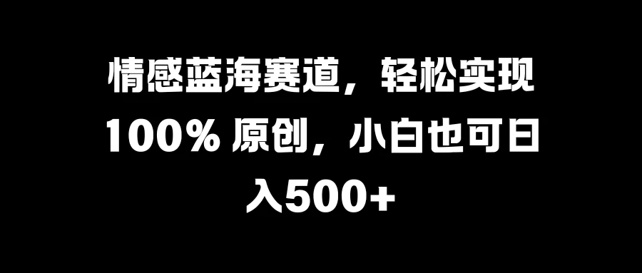 情感蓝海赛道，轻松实现 100% 原创，小白也可日入500+-启航188资源站