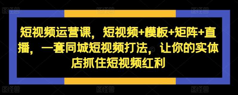 短视频运营课，短视频+模板+矩阵+直播，一套同城短视频打法，让你的实体店抓住短视频红利-启航188资源站