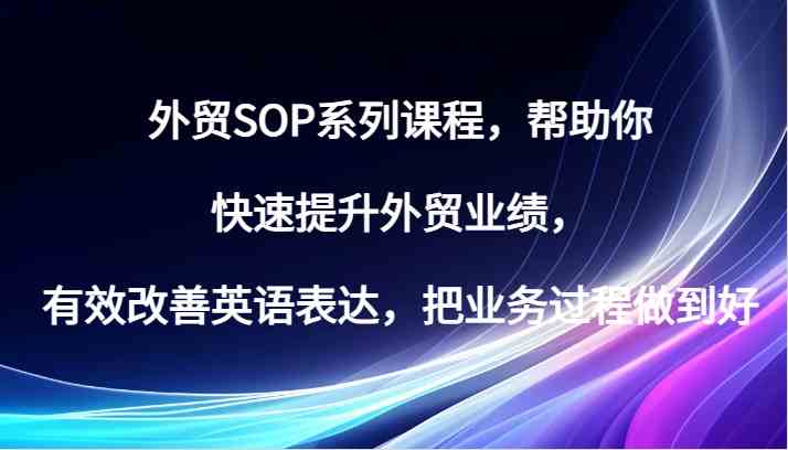 外贸SOP系列课程，帮助你快速提升外贸业绩，有效改善英语表达，把业务过程做到好-启航188资源站