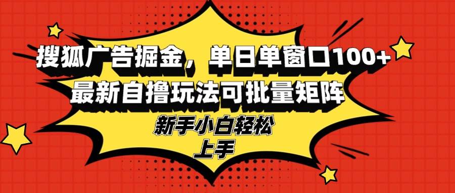 （13116期）搜狐广告掘金，单日单窗口100+，最新自撸玩法可批量矩阵，适合新手小白-启航188资源站