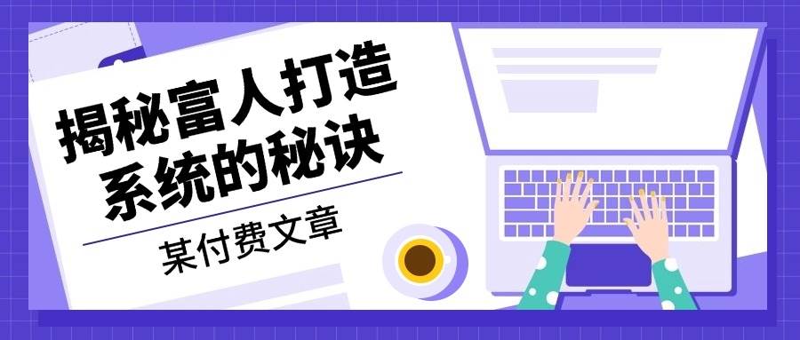 （13129期）某付费文章：《揭秘富人打造系统的秘诀》-启航188资源站