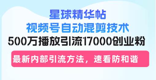 （13168期）星球精华帖视频号自动混剪技术，500万播放引流17000创业粉，最新内部引…-启航188资源站