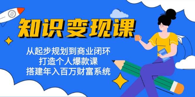 知识变现课：从起步规划到商业闭环 打造个人爆款课 搭建年入百万财富系统-启航188资源站