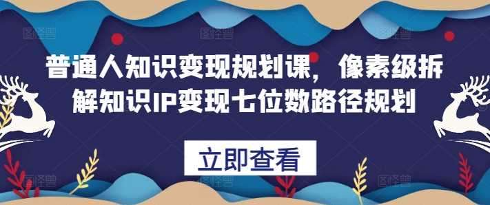 普通人知识变现规划课，像素级拆解知识IP变现七位数路径规划-启航188资源站