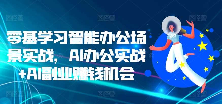 零基学习智能办公场景实战，AI办公实战+AI副业赚钱机会-启航188资源站