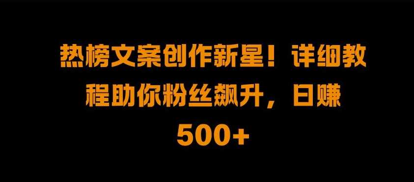 热榜文案创作新星!详细教程助你粉丝飙升，日入500+【揭秘】-启航188资源站