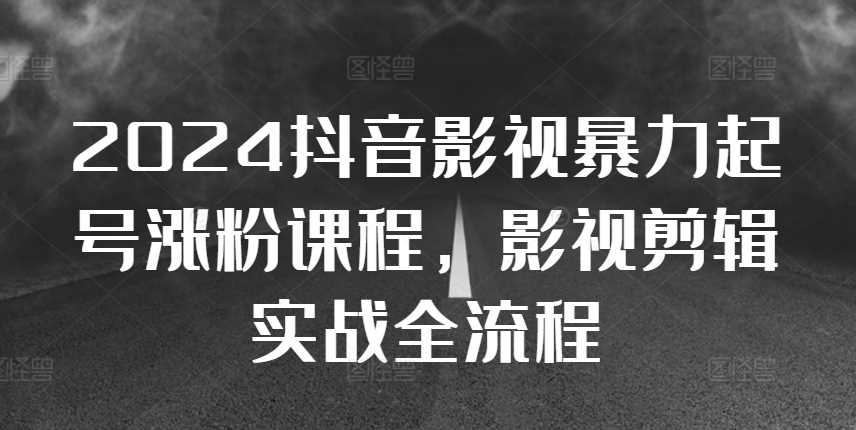 2024抖音影视暴力起号涨粉课程，影视剪辑搬运实战全流程-启航188资源站