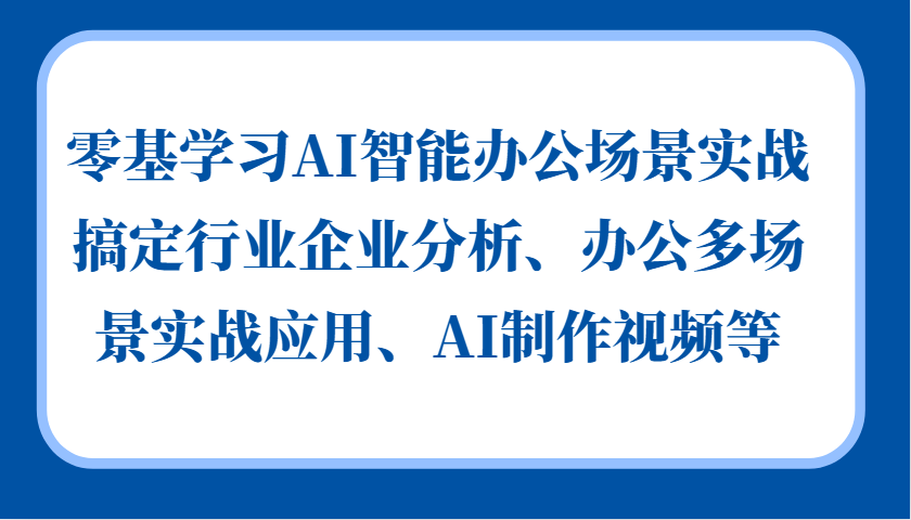 零基学习AI智能办公场景实战，搞定行业企业分析、办公多场景实战应用、AI制作视频等-启航188资源站