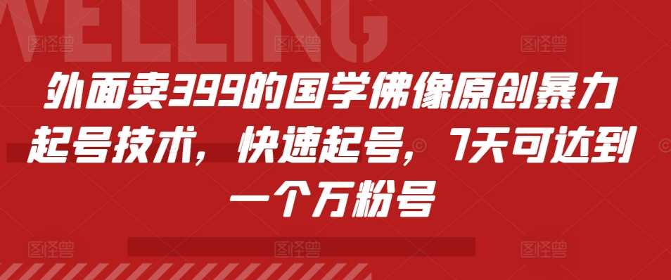 外面卖399的国学佛像原创暴力起号技术，快速起号，7天可达到一个万粉号-启航188资源站