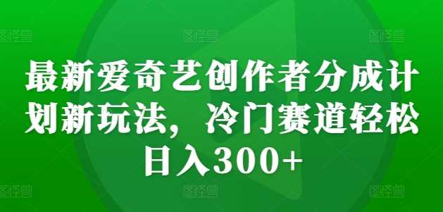 最新爱奇艺创作者分成计划新玩法，冷门赛道轻松日入300+【揭秘】-启航188资源站