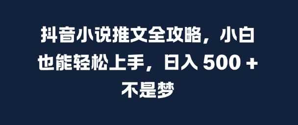 抖音小说推文全攻略，小白也能轻松上手，日入 5张+ 不是梦【揭秘】-启航188资源站