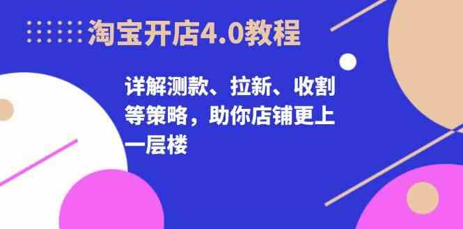 淘宝开店4.0教程，详解测款、拉新、收割等策略，助你店铺更上一层楼-启航188资源站