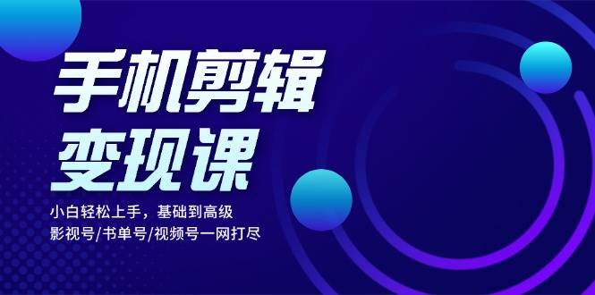 （13231期）手机剪辑变现课：小白轻松上手，基础到高级 影视号/书单号/视频号一网打尽-启航188资源站