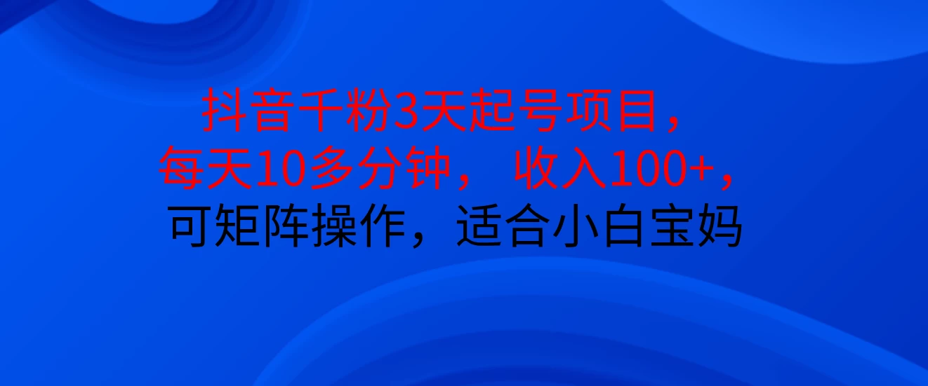 抖音千粉3天起号项目， 每天10多分钟， 收入100+，可矩阵操作，适合小白宝妈-启航188资源站