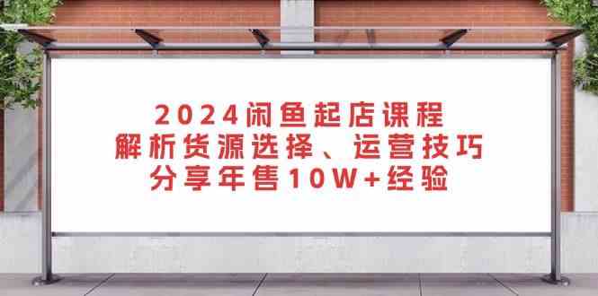 2024闲鱼起店课程：解析货源选择、运营技巧，分享年售10W+经验-启航188资源站