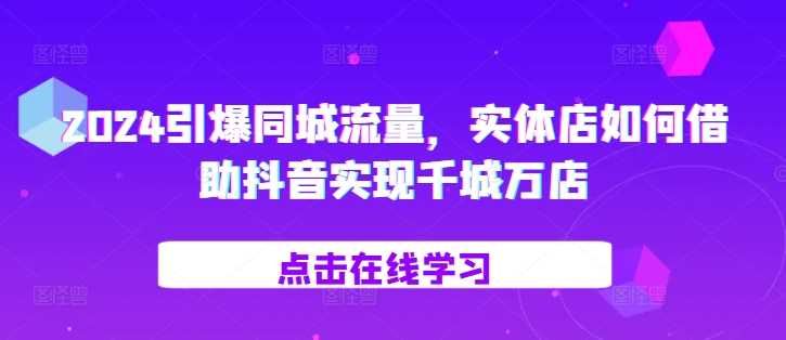 2024引爆同城流量，​实体店如何借助抖音实现千城万店-启航188资源站