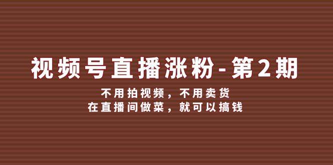 视频号/直播涨粉-第2期，不用拍视频，不用卖货，在直播间做菜，就可以搞钱-启航188资源站