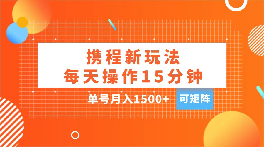 玩赚携程APP，每天简单操作15分钟，单号月入1500+，可矩阵-启航188资源站