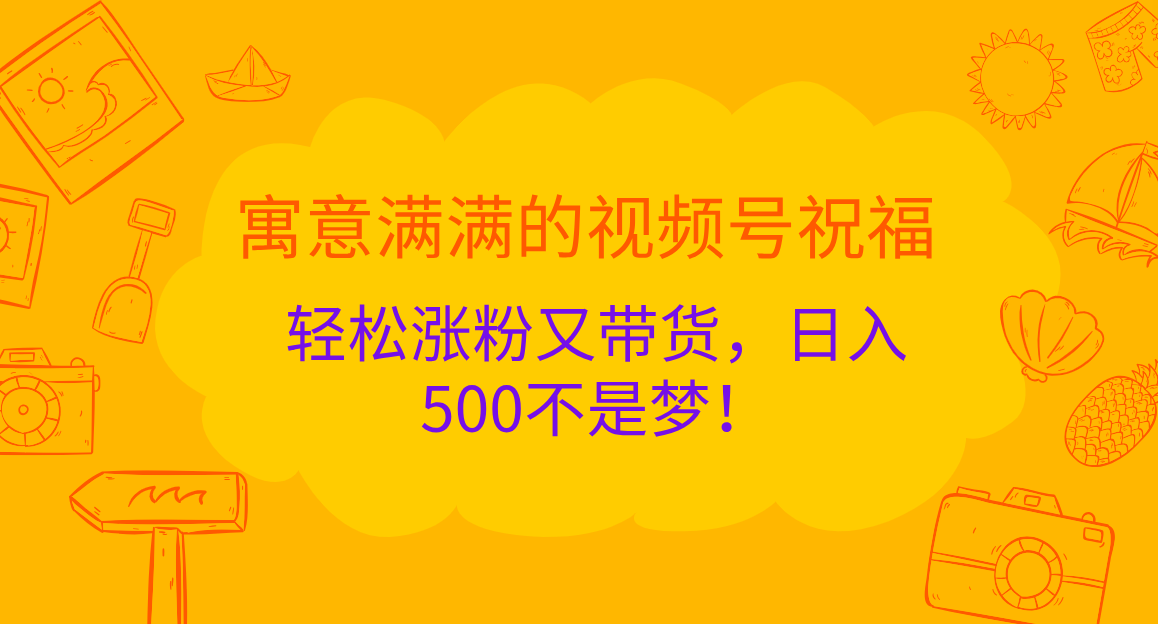 寓意满满的 视频号祝福，轻松涨粉又带货，日入500不是梦！-启航188资源站