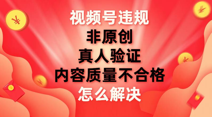 最新视频号【非原创，内容质量不合格，真人验证】违规怎么解决-启航188资源站