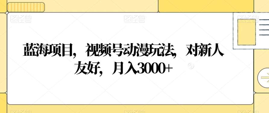 视频号动漫玩法，对新人友好，月入3000+，蓝海项目-启航188资源站