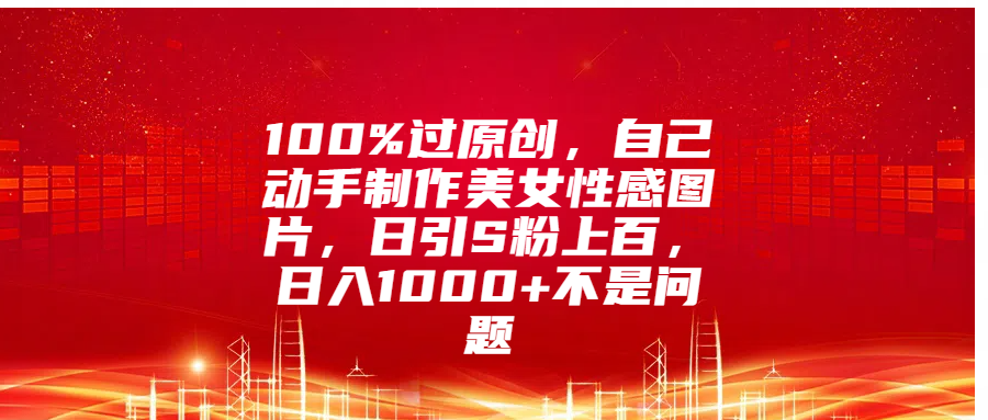 100%过原创，自己动手制作美女性感图片，日引S粉上百，日入1000+不是问题-启航188资源站