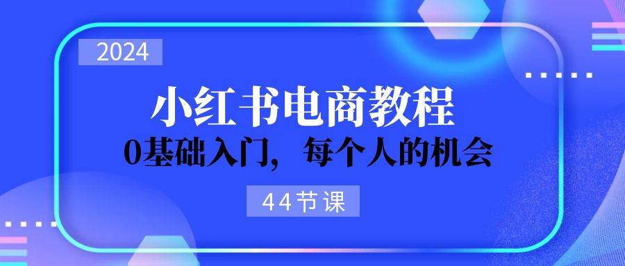 2024从0-1学习小红书电商，0基础入门，每个人的机会（44节）-启航188资源站