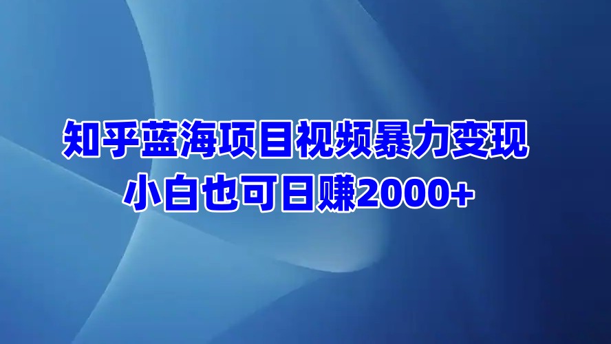 知乎蓝海项目视频暴力变现  小白也可日赚2000+-启航188资源站