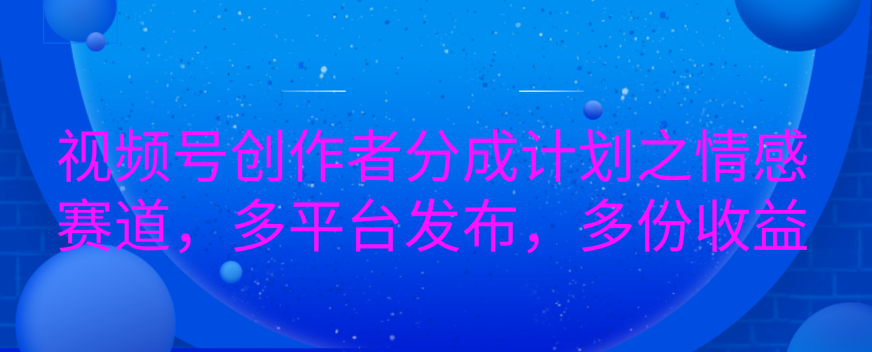 视频号创作者分成计划之情感赛道，多平台发布，多份收益-启航188资源站