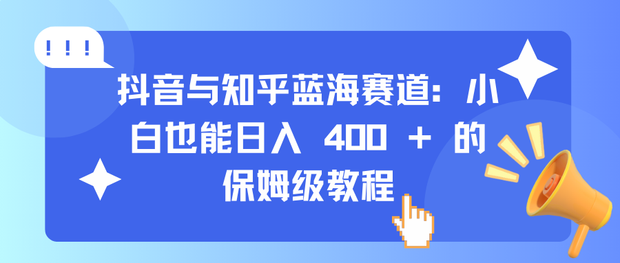 抖音与知乎蓝海赛道：小白也能日入 400 + 的保姆级教程-启航188资源站