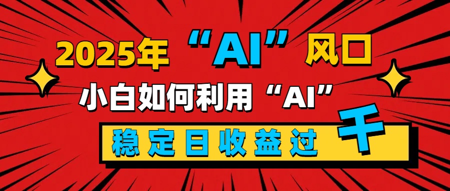 2025“ AI ”风口，新手小白如何利用ai，每日收益稳定过千-启航188资源站