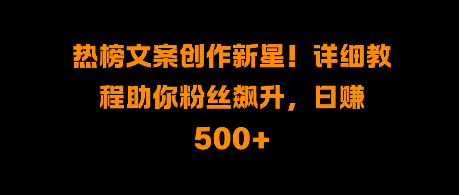 热榜文案创作新星！详细教程助你粉丝飙升，日赚500+-启航188资源站