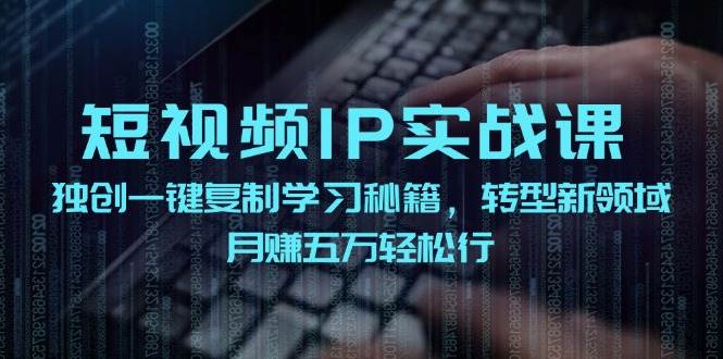 短视频 IP实战课，独创一键复制学习秘籍，转战新领域，月赚五万轻松行-启航188资源站