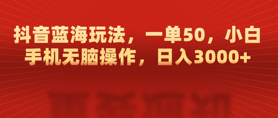 抖音蓝海玩法，一单50，小白手机无脑操作，日入3000+-启航188资源站