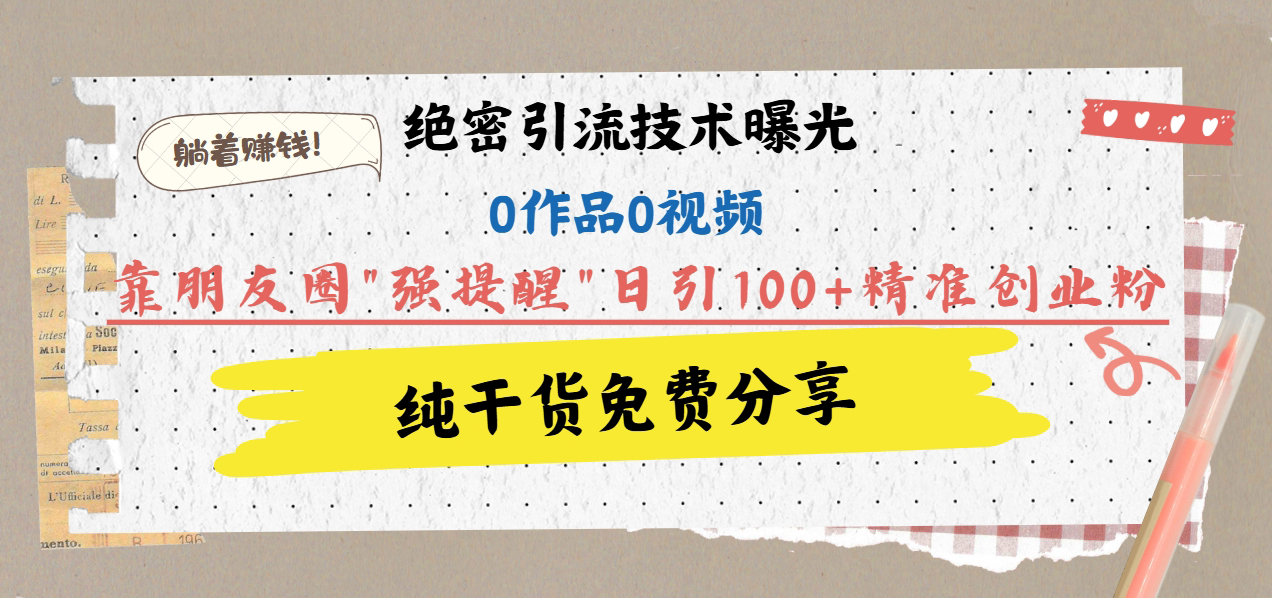 绝密引流技术曝光：0作品0视频，靠朋友圈”强提醒”日引100+精准创业粉，躺着赚钱！-启航188资源站