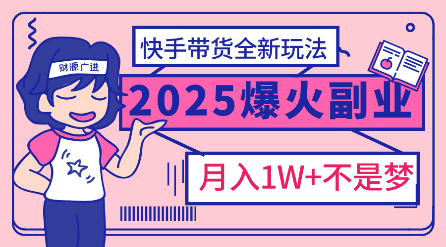 2025年爆红副业！快手带货全新玩法，月入1万加不是梦！-启航188资源站