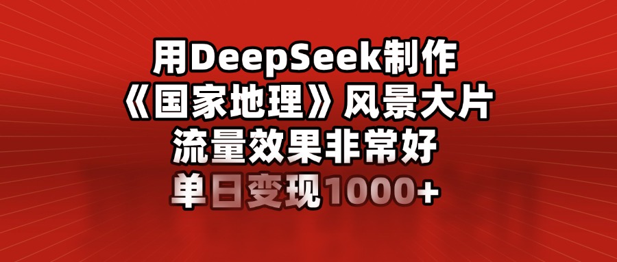 用DeepSeek制作《国家地理》风景大片，流量效果非常好，单日变现1000+-启航188资源站