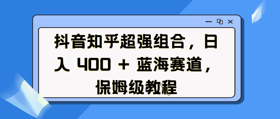 抖音知乎超强组合，日入 400 + 蓝海赛道，保姆级教程-启航188资源站