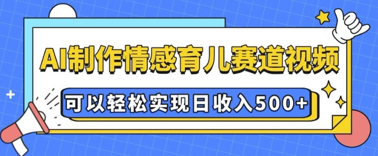 AI 制作情感育儿赛道视频，可以轻松实现日收入5张【揭秘】-启航188资源站