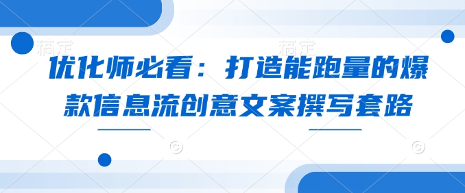 优化师必看：打造能跑量的爆款信息流创意文案撰写套路-启航188资源站