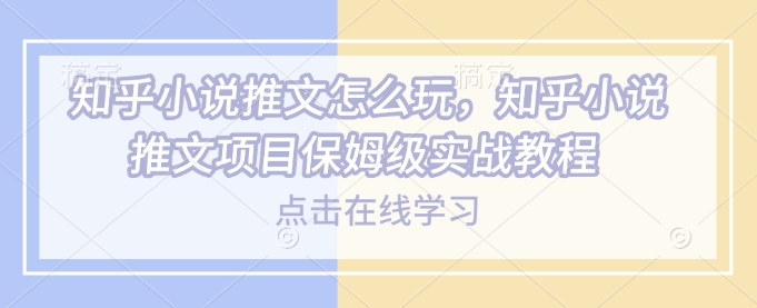 知乎小说推文怎么玩，知乎小说推文项目保姆级实战教程-启航188资源站