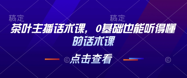 茶叶主播话术课，0基础也能听得懂的话术课-启航188资源站