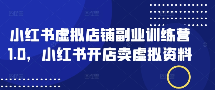 小红书虚拟店铺副业训练营1.0，小红书开店卖虚拟资料-启航188资源站