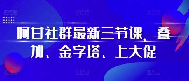 阿甘社群最新三节课，叠加、金字塔、上大促-启航188资源站