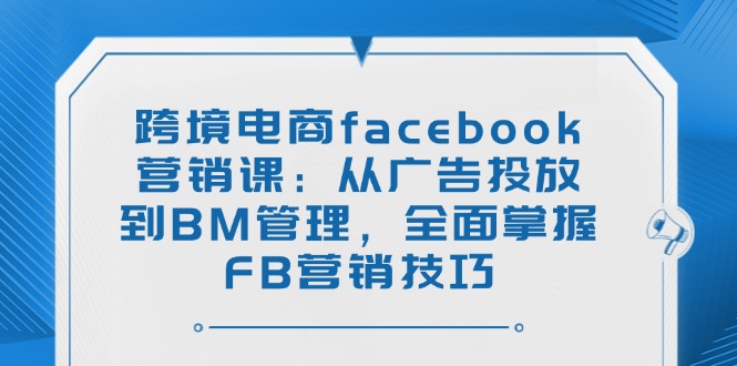 跨境电商facebook营销课：从广告投放到BM管理，全面掌握FB营销技巧-启航188资源站