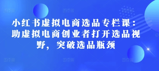 小红书虚拟电商选品专栏课：助虚拟电商创业者打开选品视野，突破选品瓶颈-启航188资源站