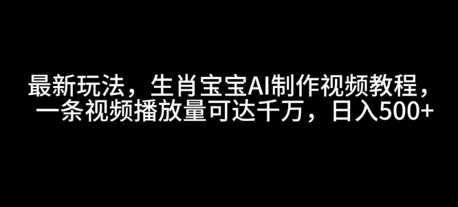 最新玩法，生肖宝宝AI制作视频教程，一条视频播放量可达千万，日入5张【揭秘】-启航188资源站