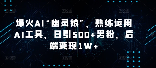 爆火AI“幽灵娘”，熟练运用AI工具，日引500+男粉，后端变现1W+【揭秘】-启航188资源站