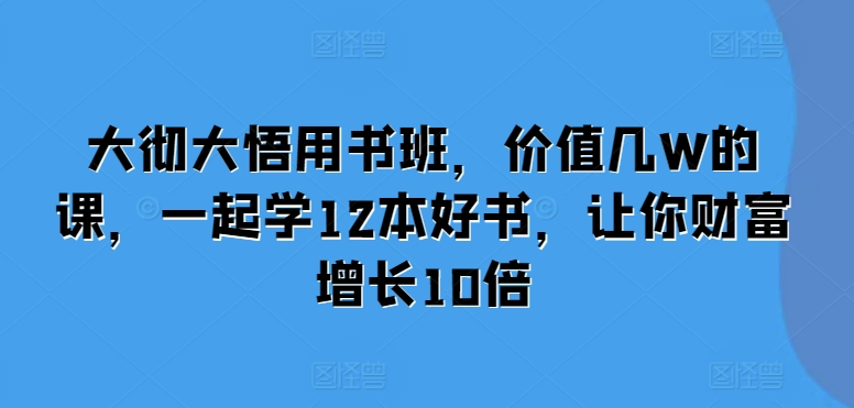 大彻大悟用书班，价值几W的课，一起学12本好书，让你财富增长10倍-启航188资源站